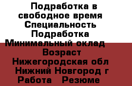 Подработка в свободное время › Специальность ­ Подработка › Минимальный оклад ­ 10 000 › Возраст ­ 49 - Нижегородская обл., Нижний Новгород г. Работа » Резюме   
